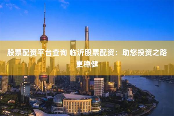 股票配资平台查询 临沂股票配资：助您投资之路更稳健