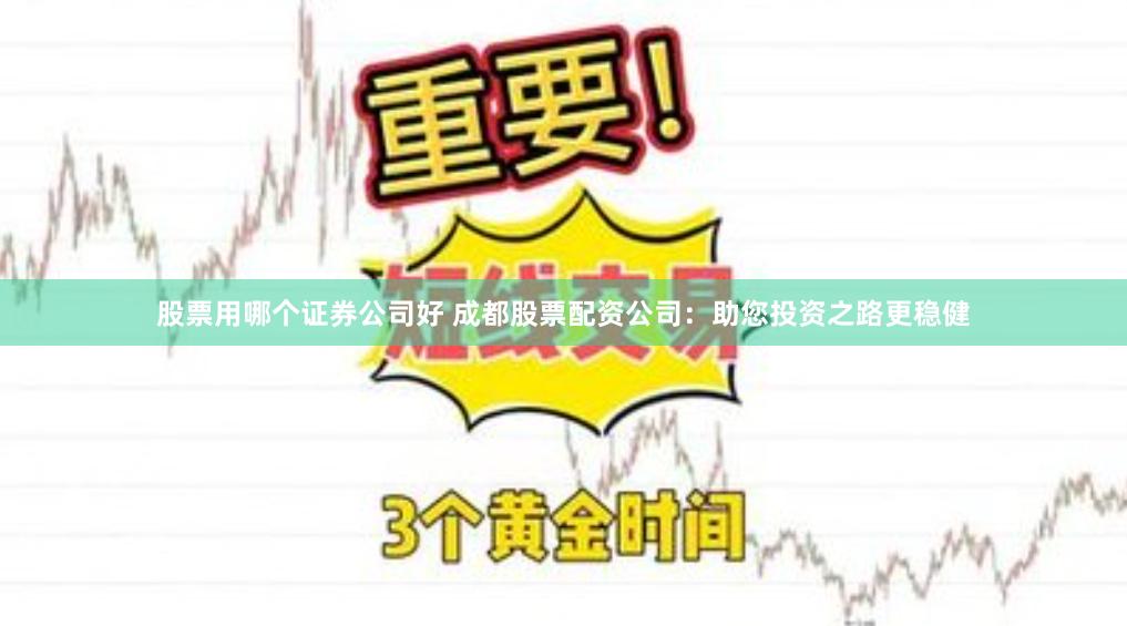 股票用哪个证券公司好 成都股票配资公司：助您投资之路更稳健