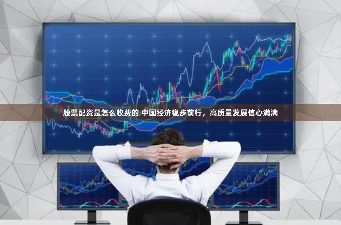 股票配资是怎么收费的 中国经济稳步前行，高质量发展信心满满