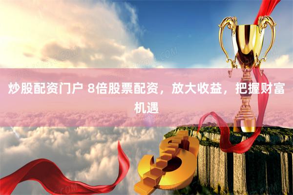 炒股配资门户 8倍股票配资，放大收益，把握财富机遇