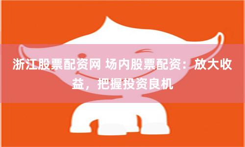 浙江股票配资网 场内股票配资：放大收益，把握投资良机