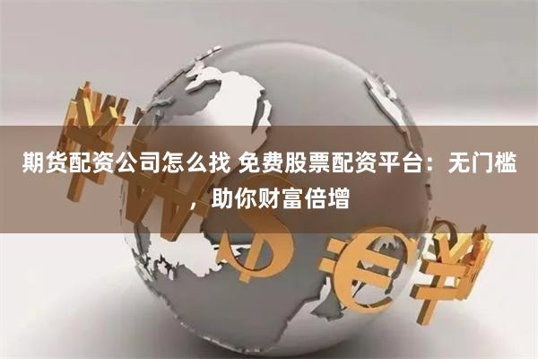 期货配资公司怎么找 免费股票配资平台：无门槛，助你财富倍增