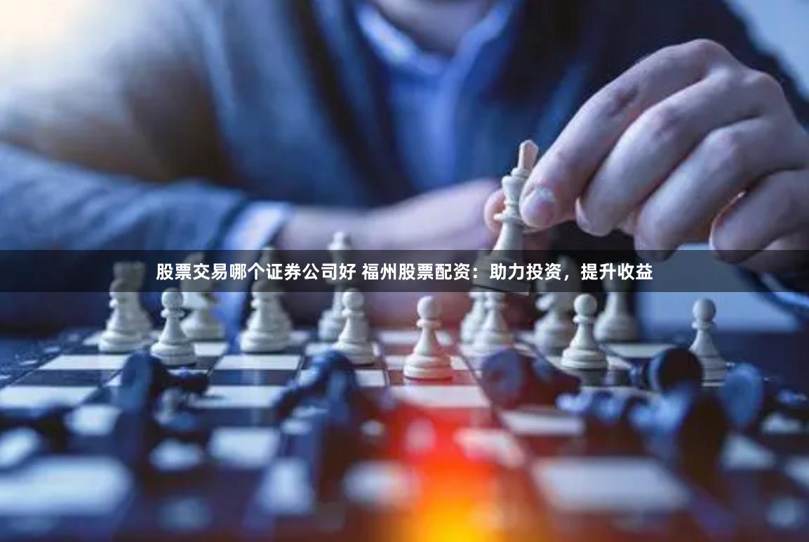 股票交易哪个证券公司好 福州股票配资：助力投资，提升收益