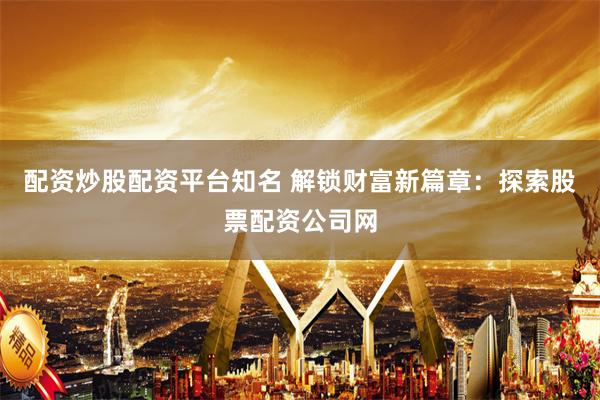 配资炒股配资平台知名 解锁财富新篇章：探索股票配资公司网