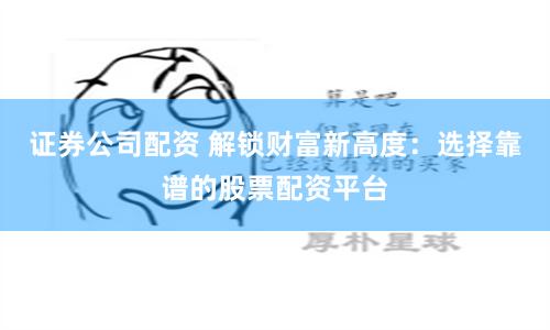 证券公司配资 解锁财富新高度：选择靠谱的股票配资平台