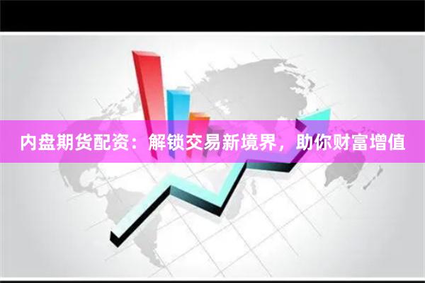 内盘期货配资：解锁交易新境界，助你财富增值