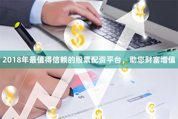 2018年最值得信赖的股票配资平台，助您财富增值