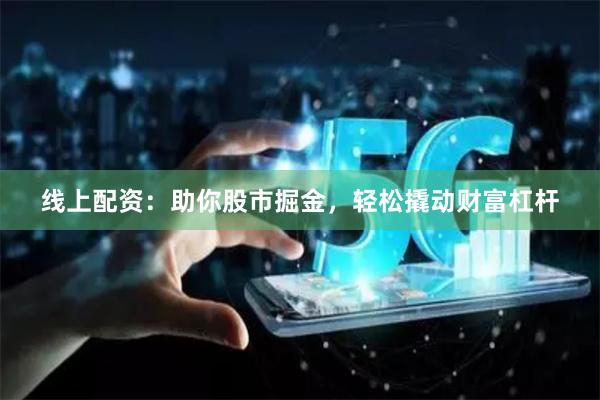 线上配资：助你股市掘金，轻松撬动财富杠杆