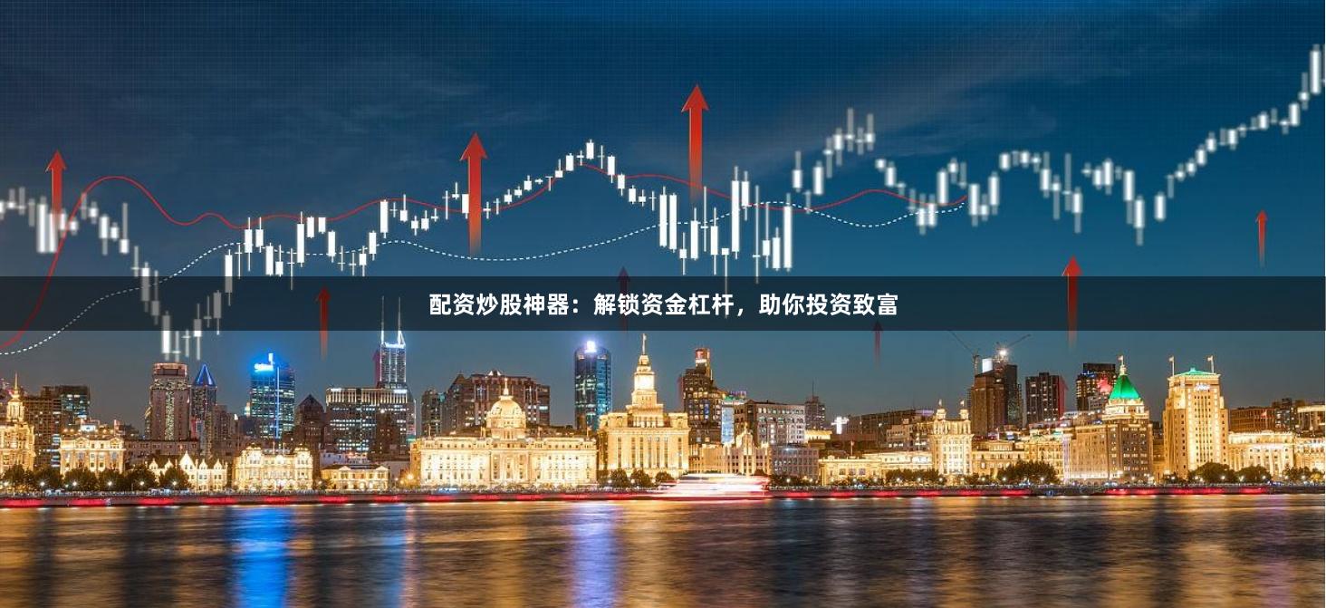 配资炒股神器：解锁资金杠杆，助你投资致富