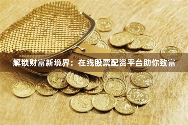 解锁财富新境界：在线股票配资平台助你致富