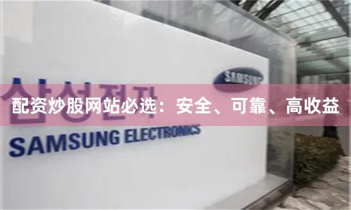 配资炒股网站必选：安全、可靠、高收益