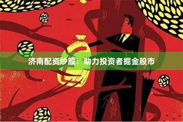 济南配资炒股：助力投资者掘金股市