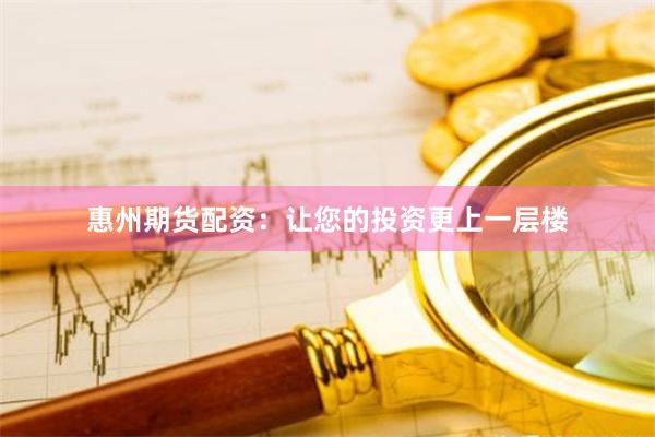 惠州期货配资：让您的投资更上一层楼