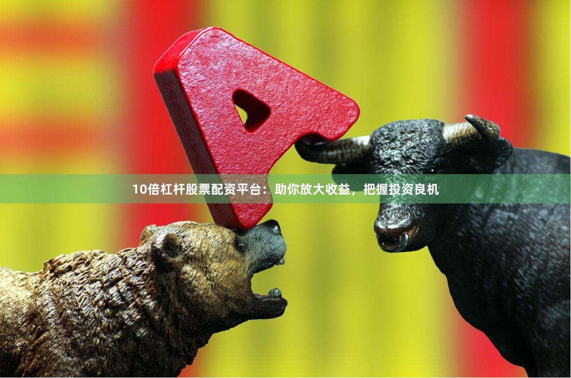 10倍杠杆股票配资平台：助你放大收益，把握投资良机