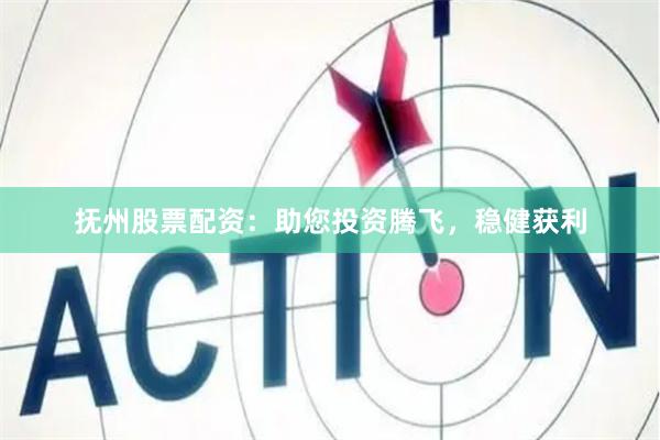 抚州股票配资：助您投资腾飞，稳健获利