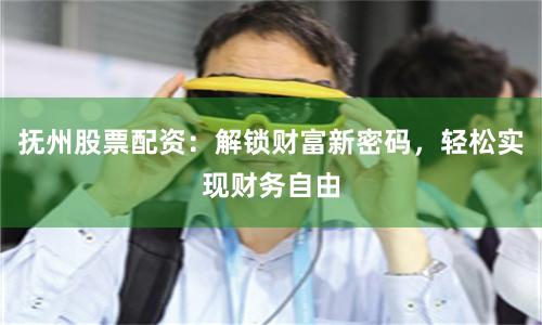 抚州股票配资：解锁财富新密码，轻松实现财务自由