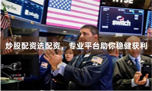 炒股配资选配资，专业平台助你稳健获利