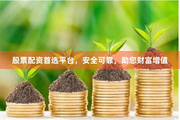 股票配资首选平台，安全可靠，助您财富增值
