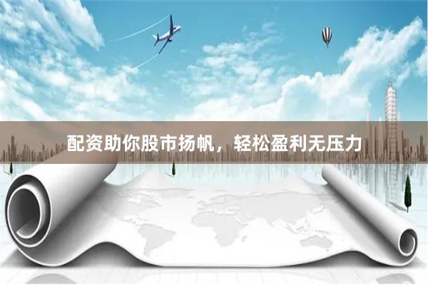 配资助你股市扬帆，轻松盈利无压力