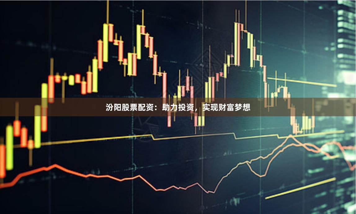 汾阳股票配资：助力投资，实现财富梦想