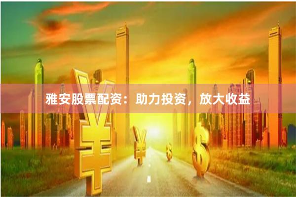 雅安股票配资：助力投资，放大收益