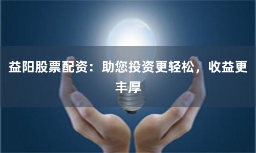 益阳股票配资：助您投资更轻松，收益更丰厚