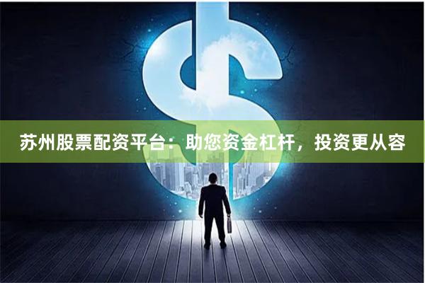 苏州股票配资平台：助您资金杠杆，投资更从容