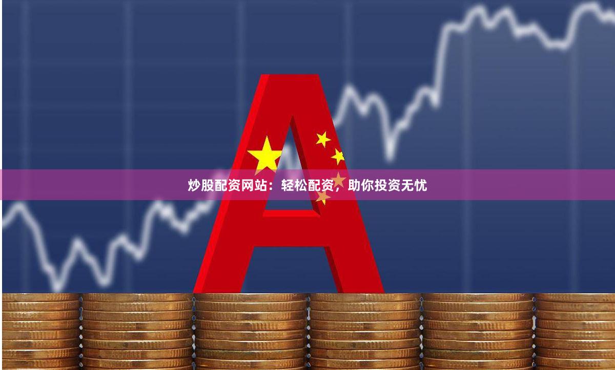 炒股配资网站：轻松配资，助你投资无忧