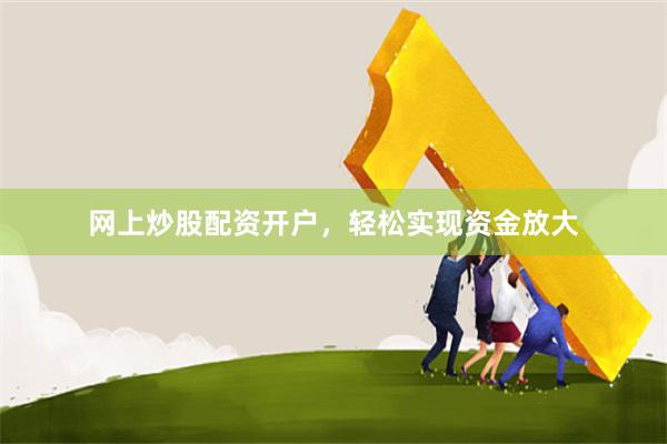 网上炒股配资开户，轻松实现资金放大