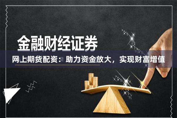 网上期货配资：助力资金放大，实现财富增值