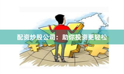 配资炒股公司:助你投资更轻松