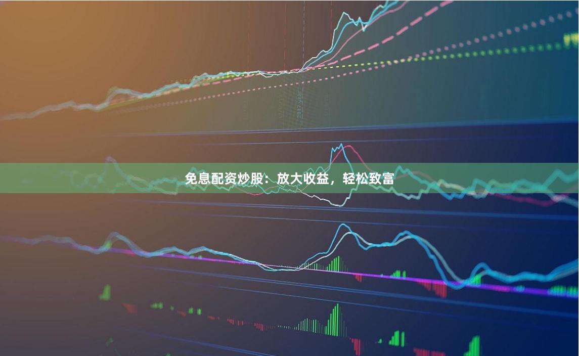 免息配资炒股:放大收益,轻松致富