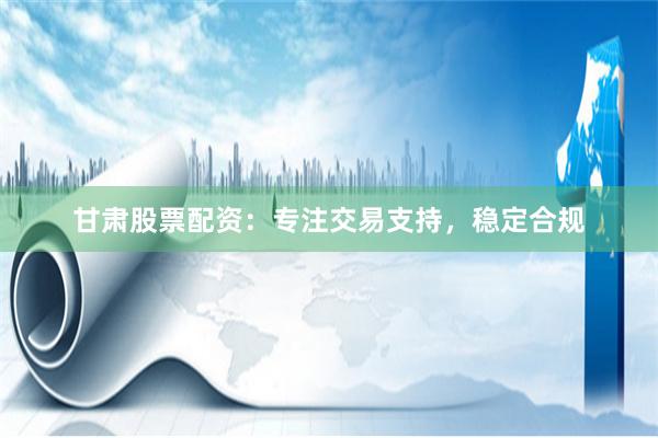 甘肃股票配资:专注交易支持,稳定合规