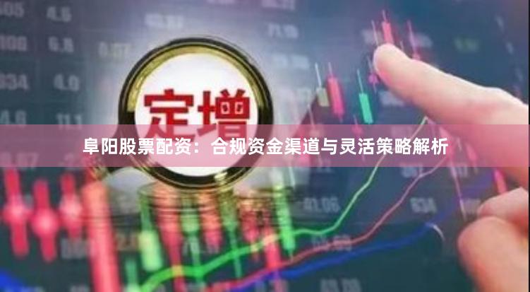阜阳股票配资:合规资金渠道与灵活策略解析