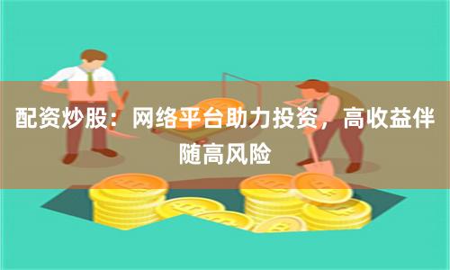 配资炒股：网络平台助力投资，高收益伴随高风险