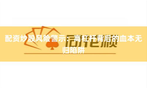 配资炒股风险警示:高杠杆背后的血本无归陷阱