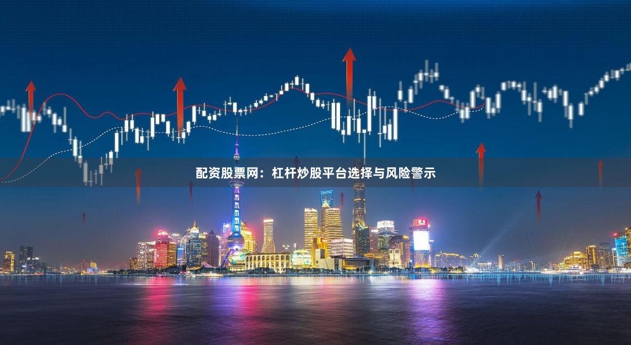 配资股票网:杠杆炒股平台选择与风险警示