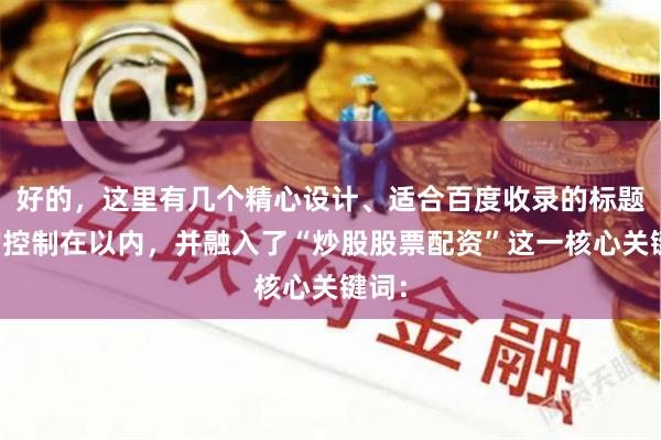 好的，这里有几个精心设计、适合百度收录的标题，均控制在以内，并融入了“炒股股票配资”这一核心关键词：