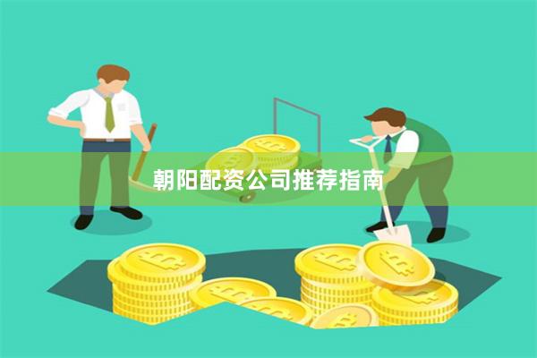 朝阳配资公司推荐指南