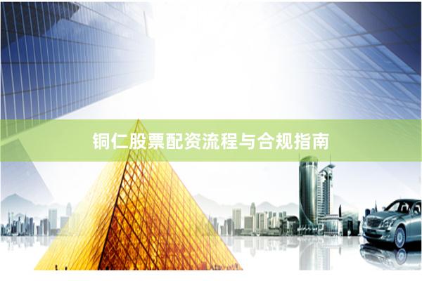 铜仁股票配资流程与合规指南