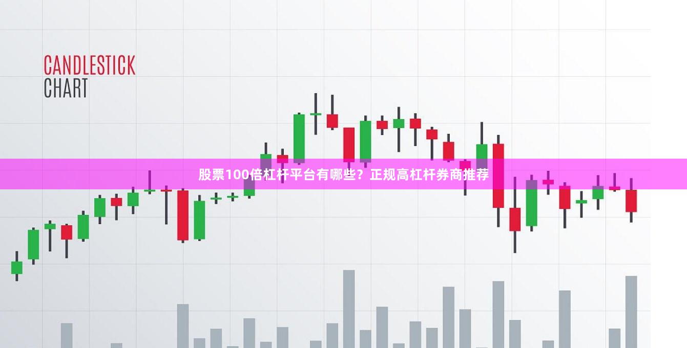 股票100倍杠杆平台有哪些？正规高杠杆券商推荐