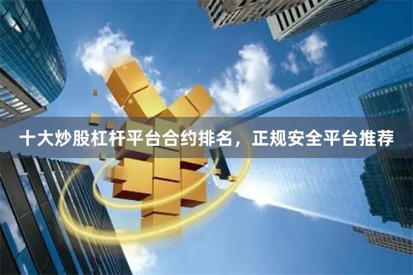 十大炒股杠杆平台合约排名，正规安全平台推荐