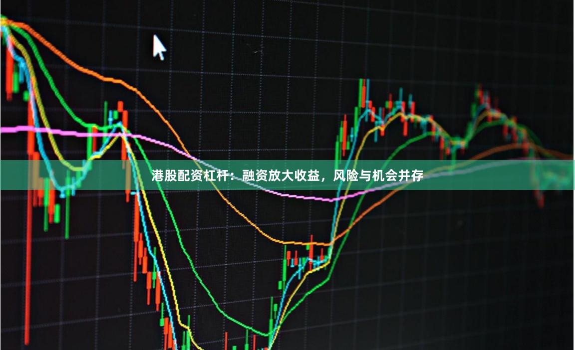 港股配资杠杆：融资放大收益，风险与机会并存