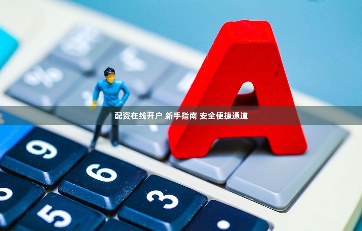 配资在线开户 新手指南 安全便捷通道