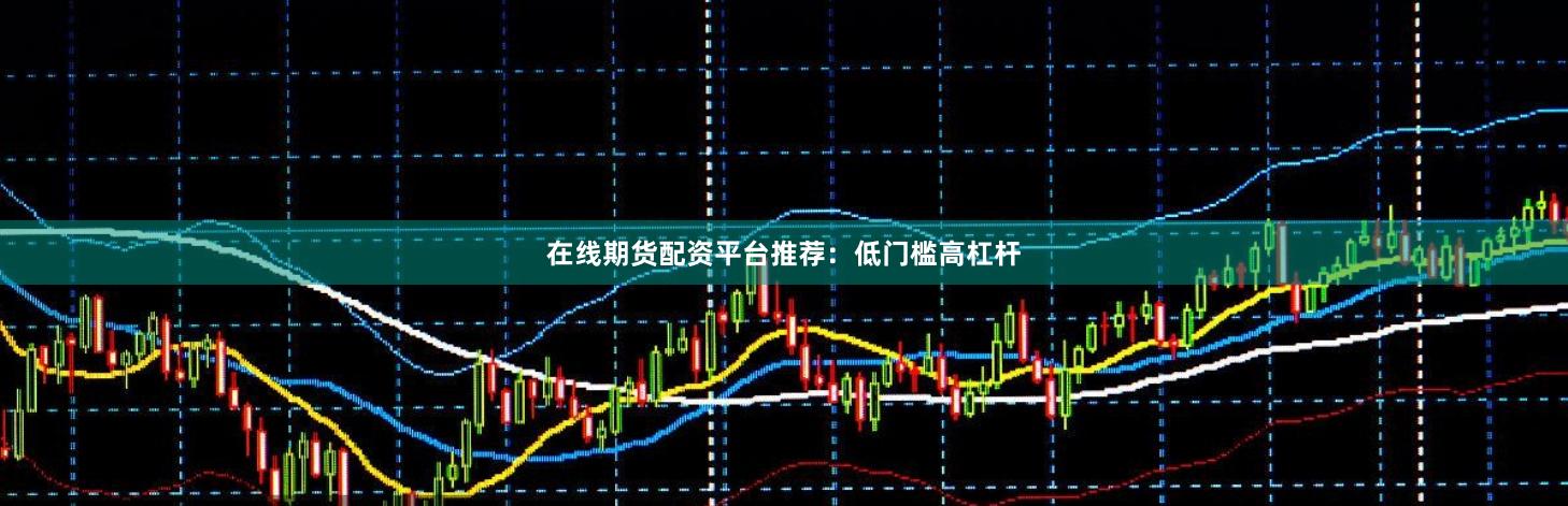 在线期货配资平台推荐：低门槛高杠杆