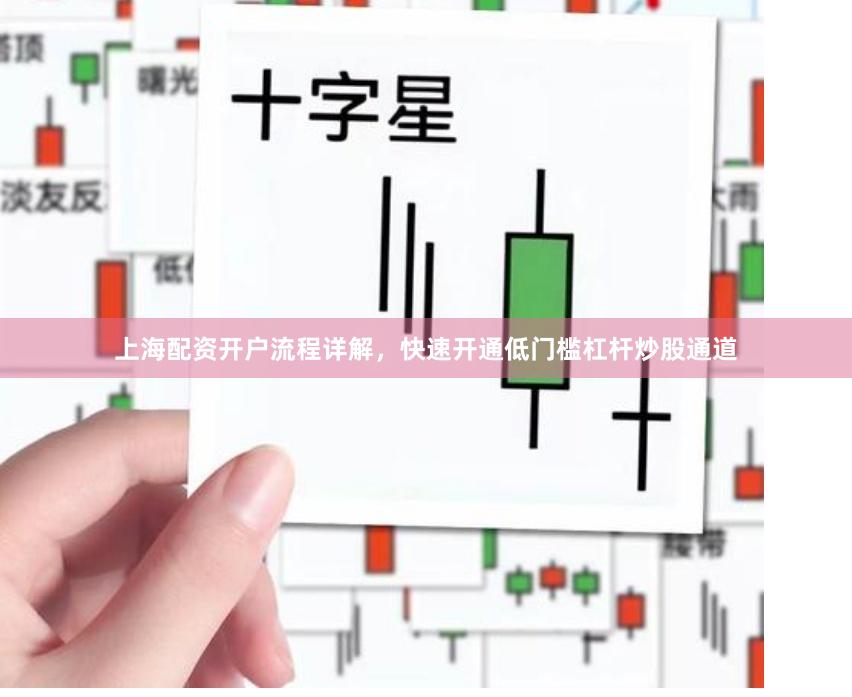 上海配资开户流程详解，快速开通低门槛杠杆炒股通道