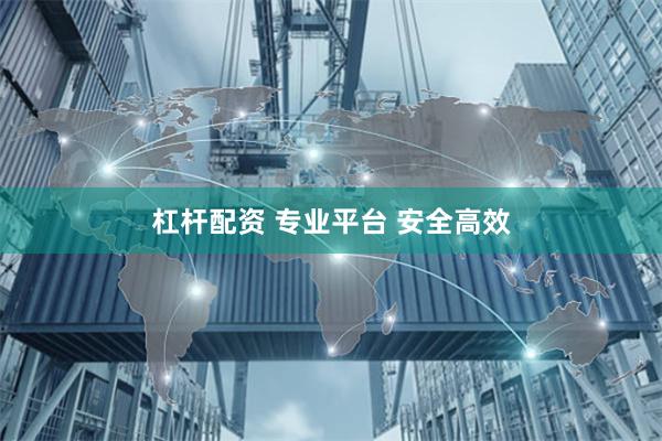 杠杆配资 专业平台 安全高效