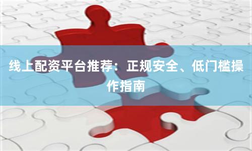 线上配资平台推荐：正规安全、低门槛操作指南
