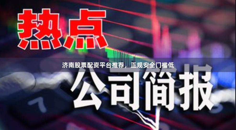 济南股票配资平台推荐，正规安全门槛低