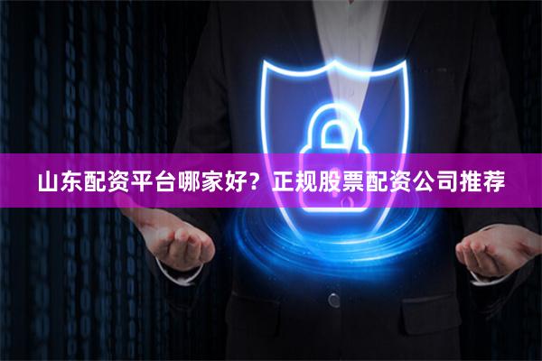 山东配资平台哪家好？正规股票配资公司推荐